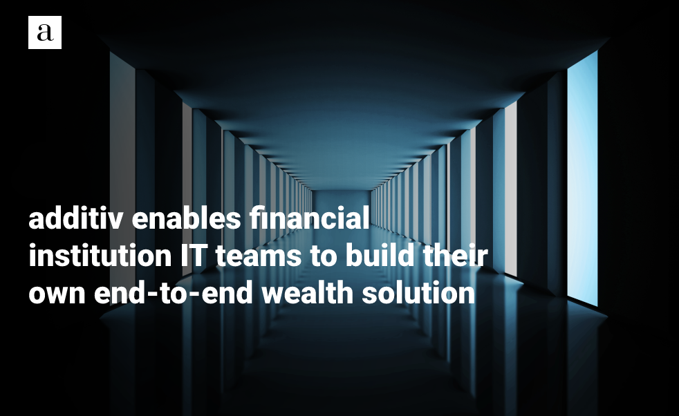 additiv Enables Financial Institution IT Teams to Build Their Own End-to-end Wealth Solution