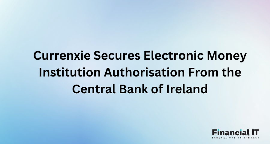 Currenxie Secures Electronic Money Institution Authorisation From the Central Bank of Ireland