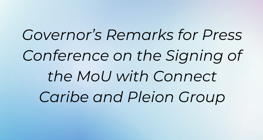 Governor’s Remarks for Press Conference on the Signing of the MoU with Connect Caribe and Pleion Group