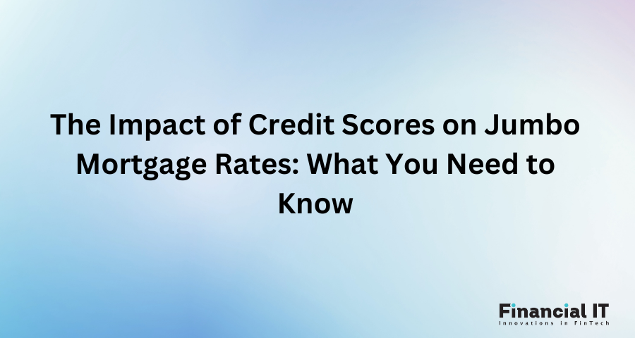 The Impact of Credit Scores on Jumbo Mortgage Rates: What You Need to Know