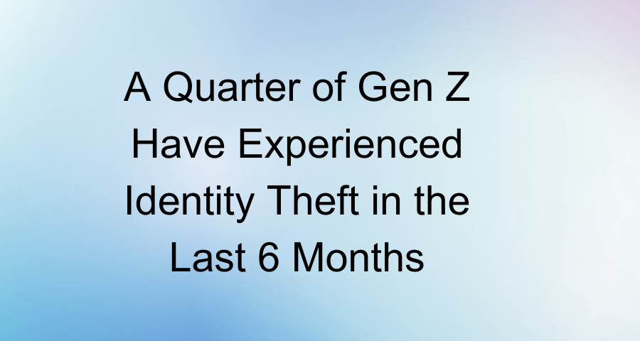 A Quarter of Gen Z Have Experienced Identity Theft in the Last 6 Months