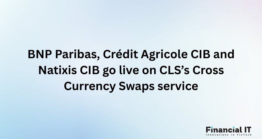 BNP Paribas, Crédit Agricole CIB and Natixis CIB Go Live on CLS’s Cross Currency Swaps Service BNP Paribas, Crédit Agricole CIB and Natixis CIB Go Live on CLS’s Cross Currency Swaps Service
